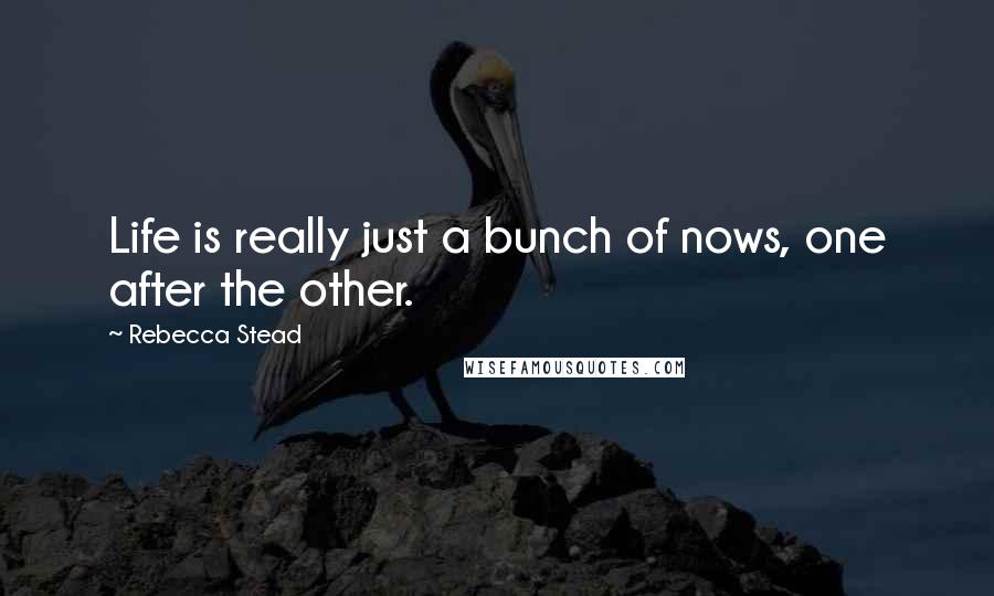 Rebecca Stead Quotes: Life is really just a bunch of nows, one after the other.