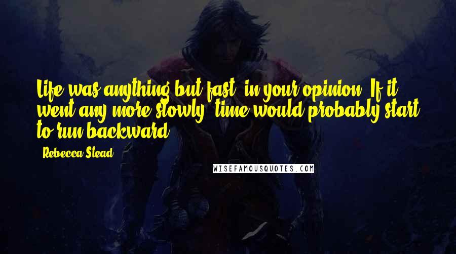 Rebecca Stead Quotes: Life was anything but fast, in your opinion. If it went any more slowly, time would probably start to run backward.