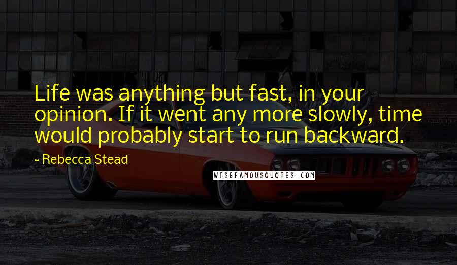 Rebecca Stead Quotes: Life was anything but fast, in your opinion. If it went any more slowly, time would probably start to run backward.