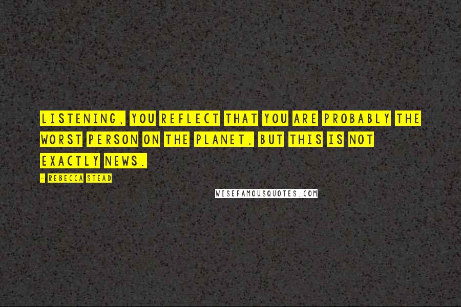 Rebecca Stead Quotes: Listening, you reflect that you are probably the worst person on the planet. But this is not exactly news.