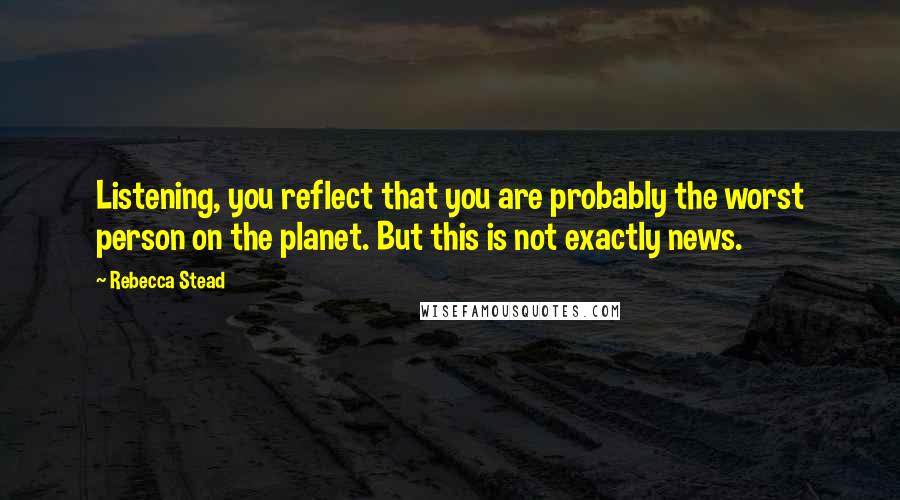 Rebecca Stead Quotes: Listening, you reflect that you are probably the worst person on the planet. But this is not exactly news.