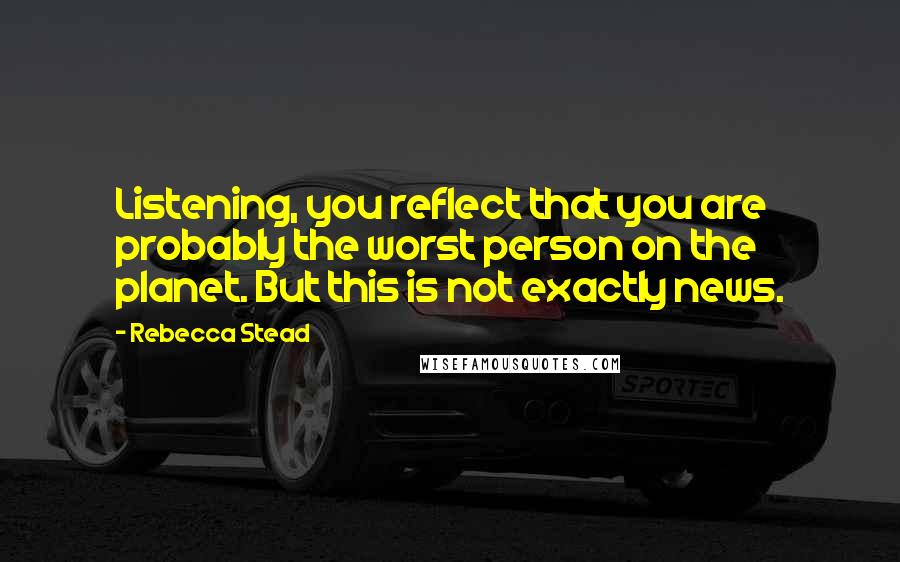 Rebecca Stead Quotes: Listening, you reflect that you are probably the worst person on the planet. But this is not exactly news.