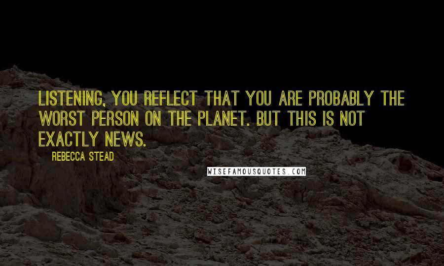 Rebecca Stead Quotes: Listening, you reflect that you are probably the worst person on the planet. But this is not exactly news.