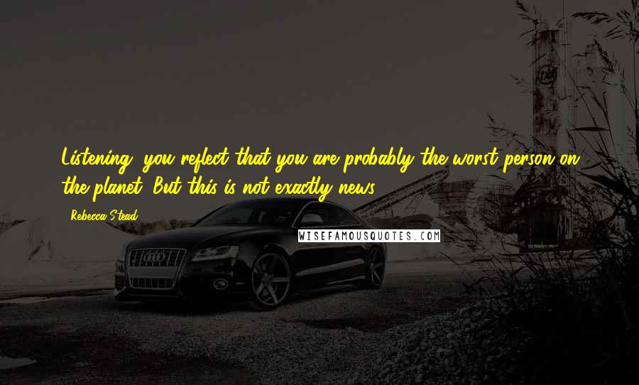 Rebecca Stead Quotes: Listening, you reflect that you are probably the worst person on the planet. But this is not exactly news.