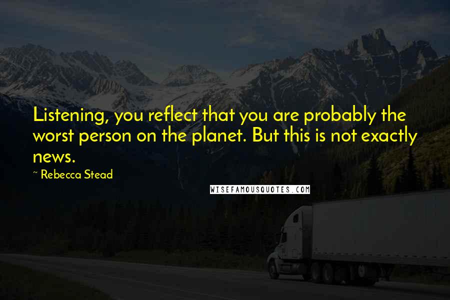 Rebecca Stead Quotes: Listening, you reflect that you are probably the worst person on the planet. But this is not exactly news.