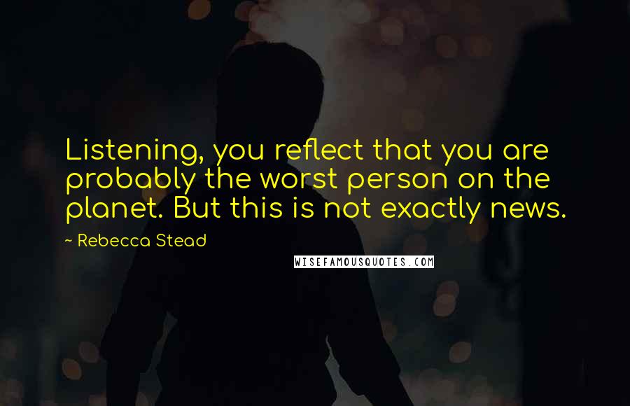 Rebecca Stead Quotes: Listening, you reflect that you are probably the worst person on the planet. But this is not exactly news.