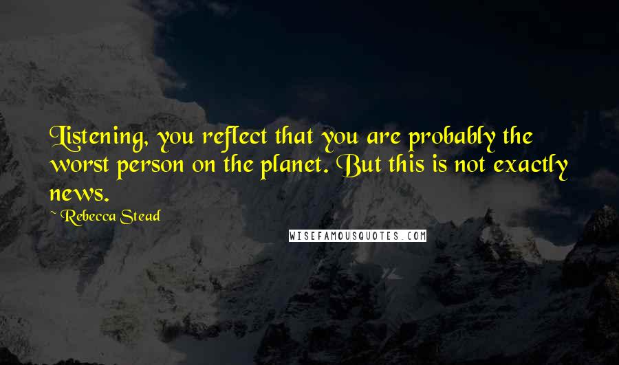 Rebecca Stead Quotes: Listening, you reflect that you are probably the worst person on the planet. But this is not exactly news.