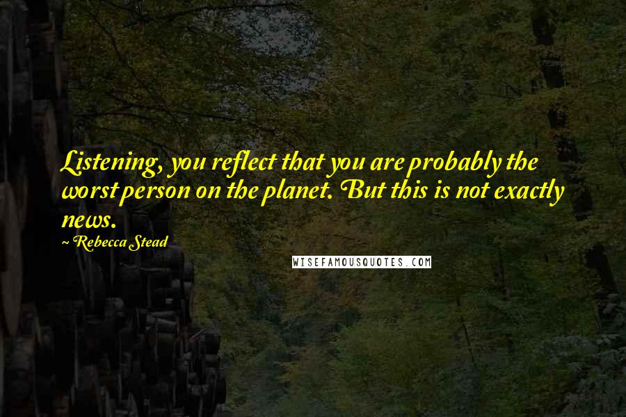 Rebecca Stead Quotes: Listening, you reflect that you are probably the worst person on the planet. But this is not exactly news.