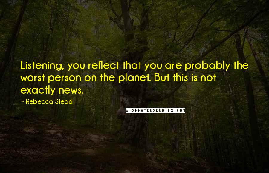 Rebecca Stead Quotes: Listening, you reflect that you are probably the worst person on the planet. But this is not exactly news.