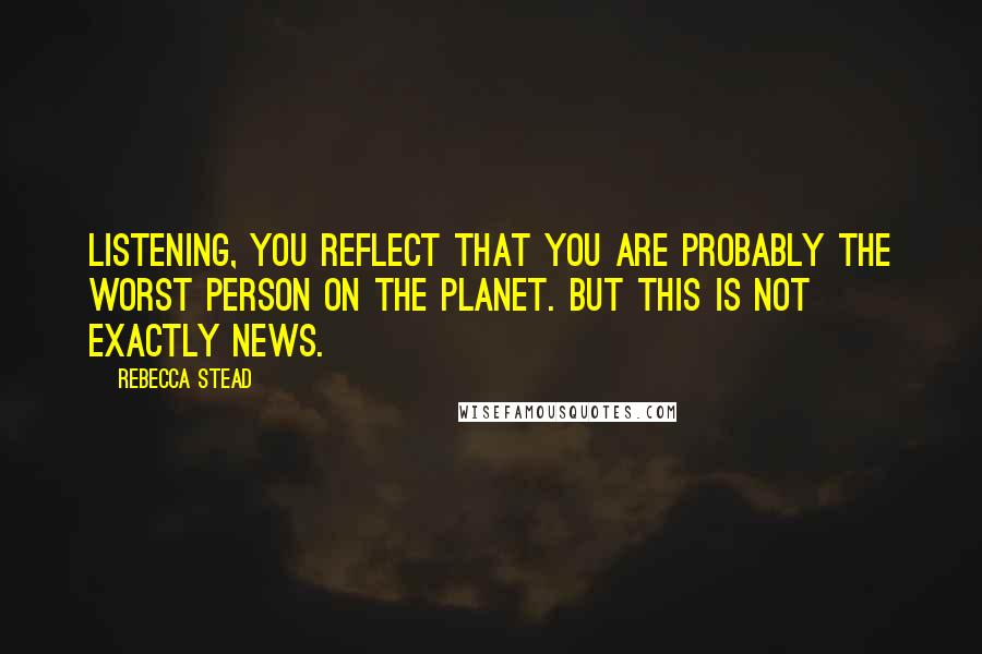 Rebecca Stead Quotes: Listening, you reflect that you are probably the worst person on the planet. But this is not exactly news.