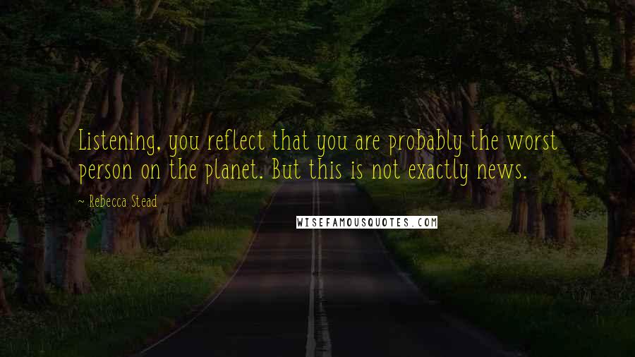 Rebecca Stead Quotes: Listening, you reflect that you are probably the worst person on the planet. But this is not exactly news.