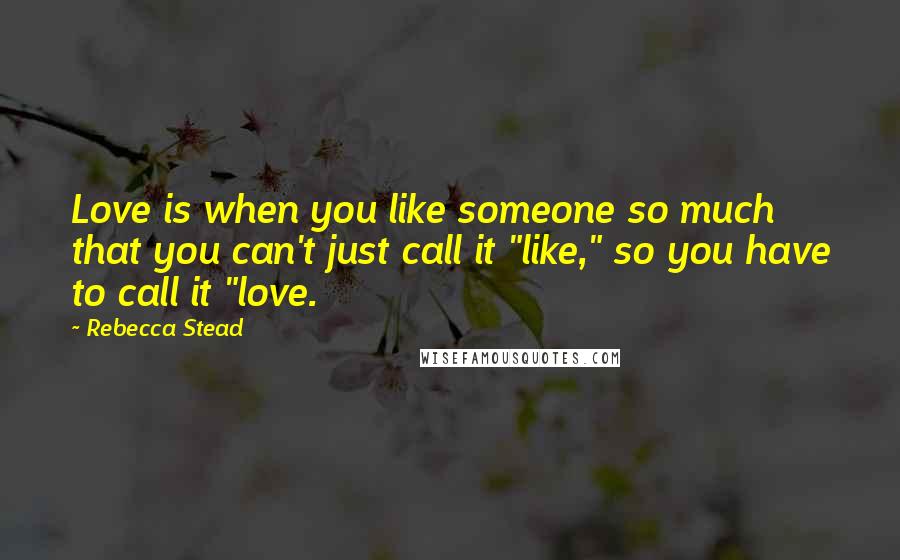 Rebecca Stead Quotes: Love is when you like someone so much that you can't just call it "like," so you have to call it "love.