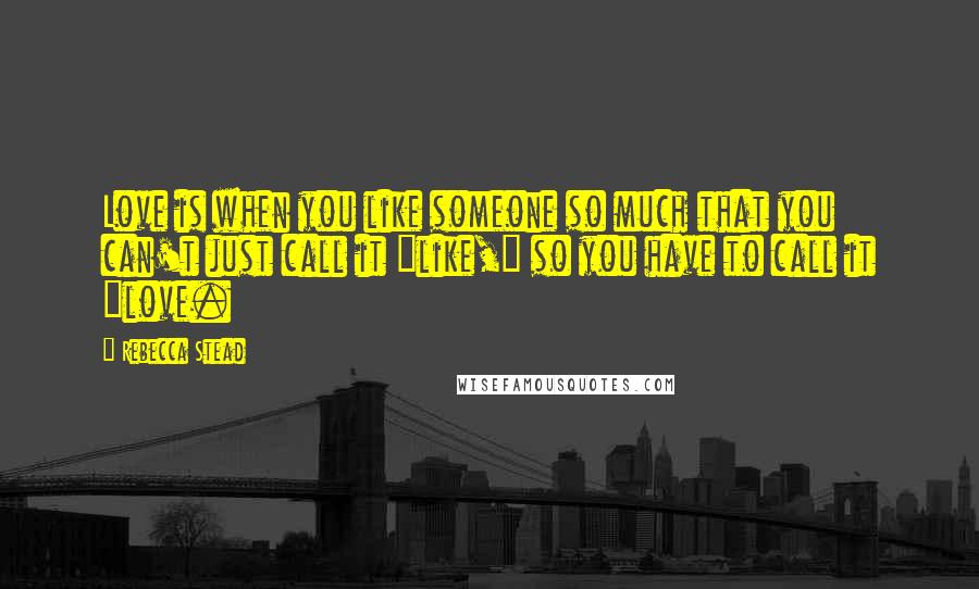 Rebecca Stead Quotes: Love is when you like someone so much that you can't just call it "like," so you have to call it "love.