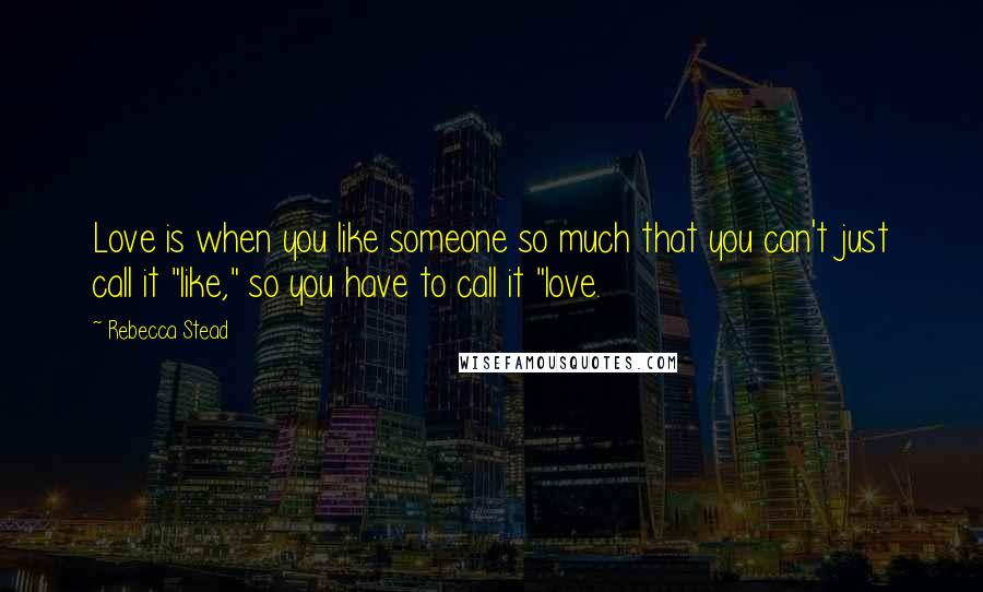 Rebecca Stead Quotes: Love is when you like someone so much that you can't just call it "like," so you have to call it "love.