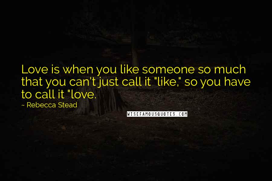 Rebecca Stead Quotes: Love is when you like someone so much that you can't just call it "like," so you have to call it "love.