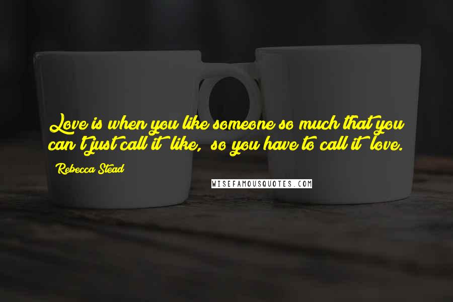 Rebecca Stead Quotes: Love is when you like someone so much that you can't just call it "like," so you have to call it "love.