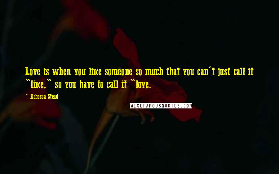 Rebecca Stead Quotes: Love is when you like someone so much that you can't just call it "like," so you have to call it "love.