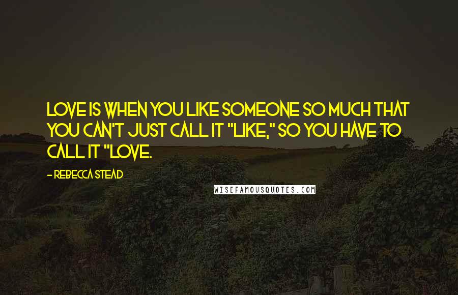 Rebecca Stead Quotes: Love is when you like someone so much that you can't just call it "like," so you have to call it "love.