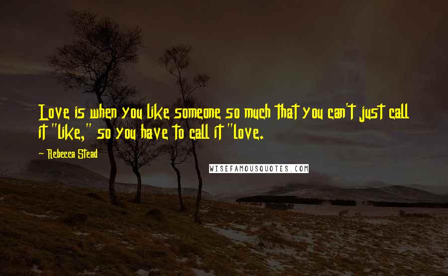 Rebecca Stead Quotes: Love is when you like someone so much that you can't just call it "like," so you have to call it "love.