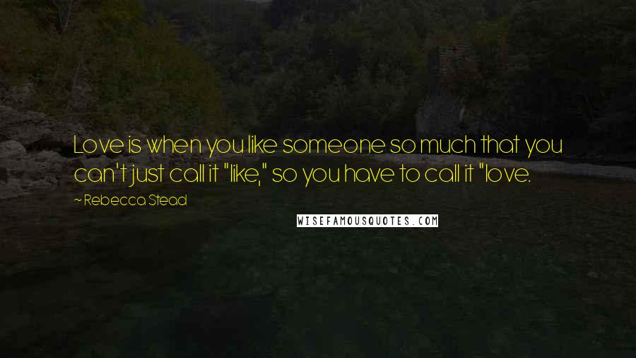 Rebecca Stead Quotes: Love is when you like someone so much that you can't just call it "like," so you have to call it "love.