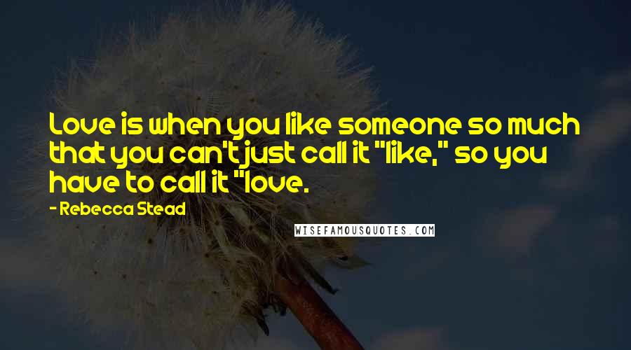 Rebecca Stead Quotes: Love is when you like someone so much that you can't just call it "like," so you have to call it "love.