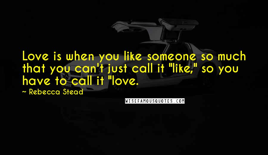 Rebecca Stead Quotes: Love is when you like someone so much that you can't just call it "like," so you have to call it "love.