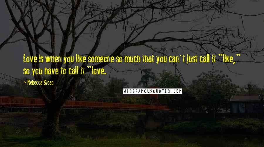 Rebecca Stead Quotes: Love is when you like someone so much that you can't just call it "like," so you have to call it "love.