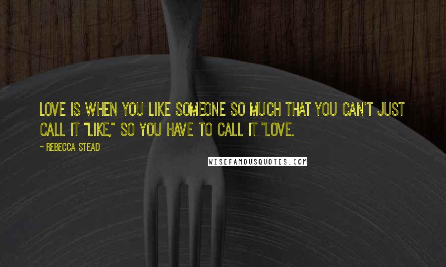 Rebecca Stead Quotes: Love is when you like someone so much that you can't just call it "like," so you have to call it "love.