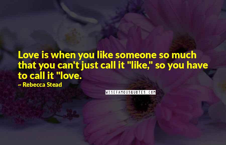 Rebecca Stead Quotes: Love is when you like someone so much that you can't just call it "like," so you have to call it "love.