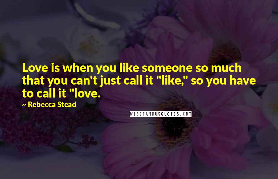 Rebecca Stead Quotes: Love is when you like someone so much that you can't just call it "like," so you have to call it "love.