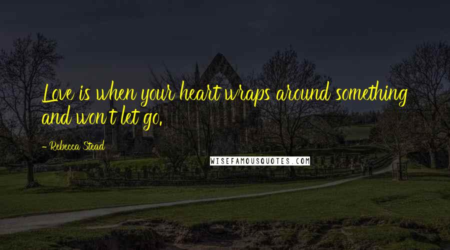 Rebecca Stead Quotes: Love is when your heart wraps around something and won't let go.