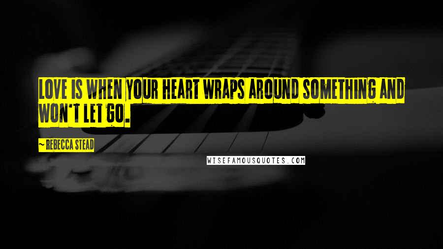 Rebecca Stead Quotes: Love is when your heart wraps around something and won't let go.