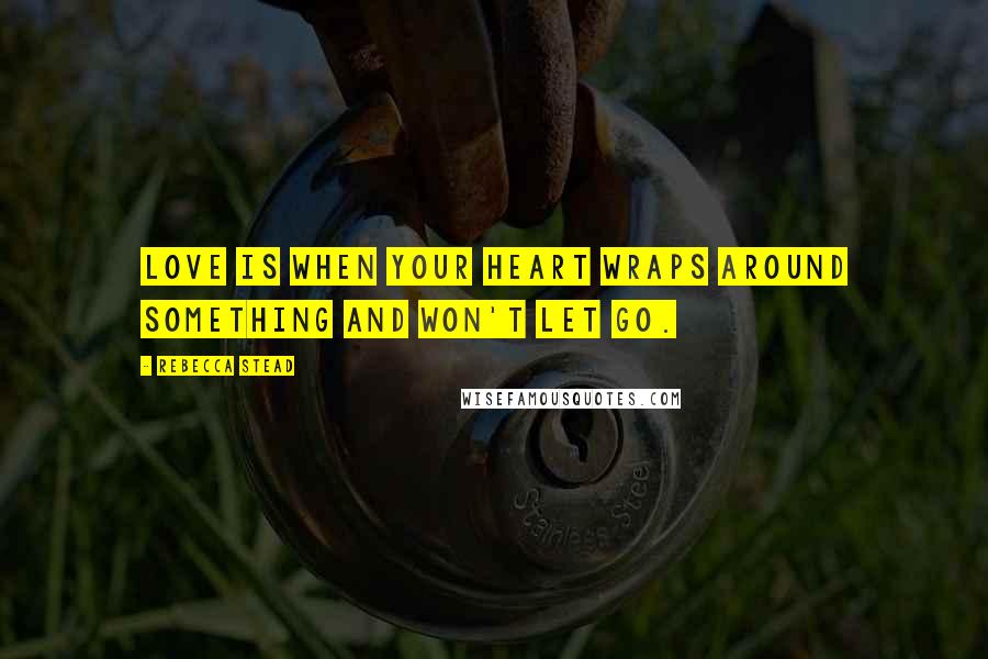 Rebecca Stead Quotes: Love is when your heart wraps around something and won't let go.