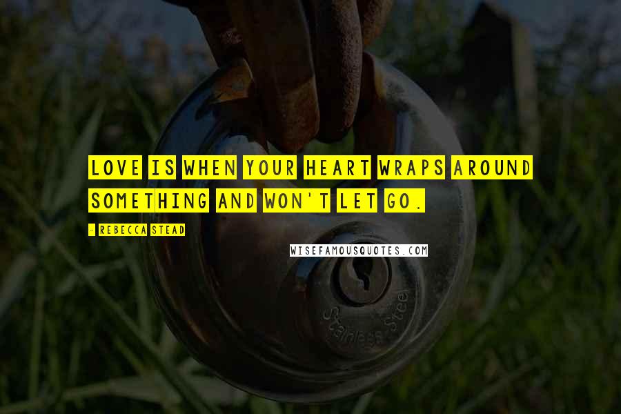 Rebecca Stead Quotes: Love is when your heart wraps around something and won't let go.