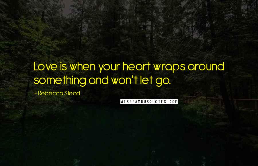 Rebecca Stead Quotes: Love is when your heart wraps around something and won't let go.