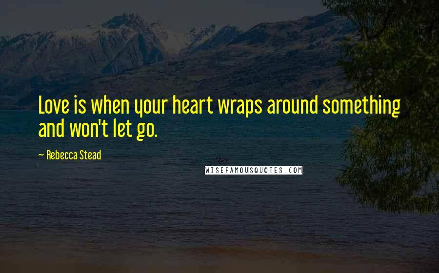 Rebecca Stead Quotes: Love is when your heart wraps around something and won't let go.