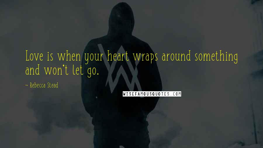 Rebecca Stead Quotes: Love is when your heart wraps around something and won't let go.