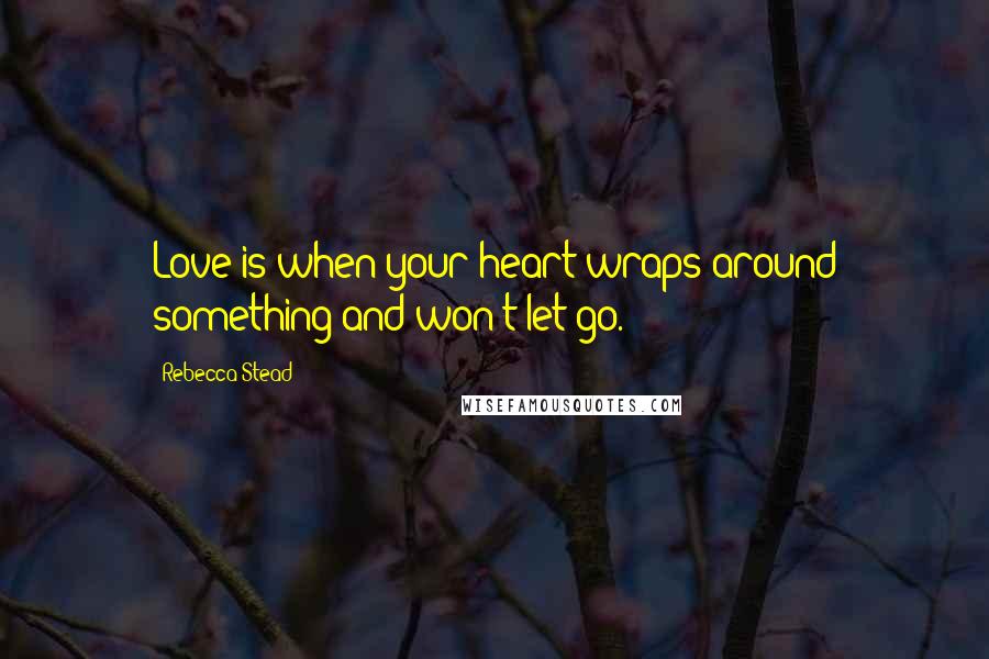 Rebecca Stead Quotes: Love is when your heart wraps around something and won't let go.