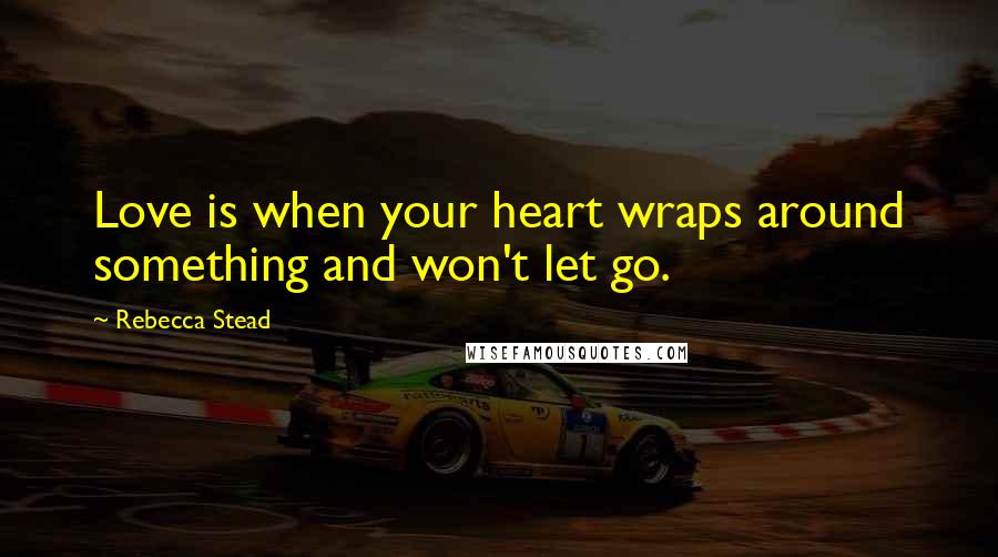 Rebecca Stead Quotes: Love is when your heart wraps around something and won't let go.