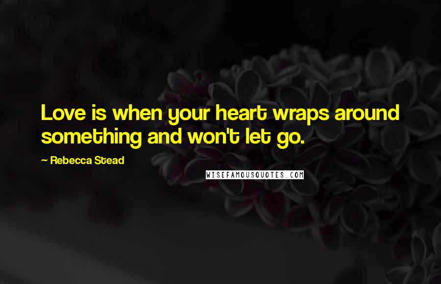 Rebecca Stead Quotes: Love is when your heart wraps around something and won't let go.