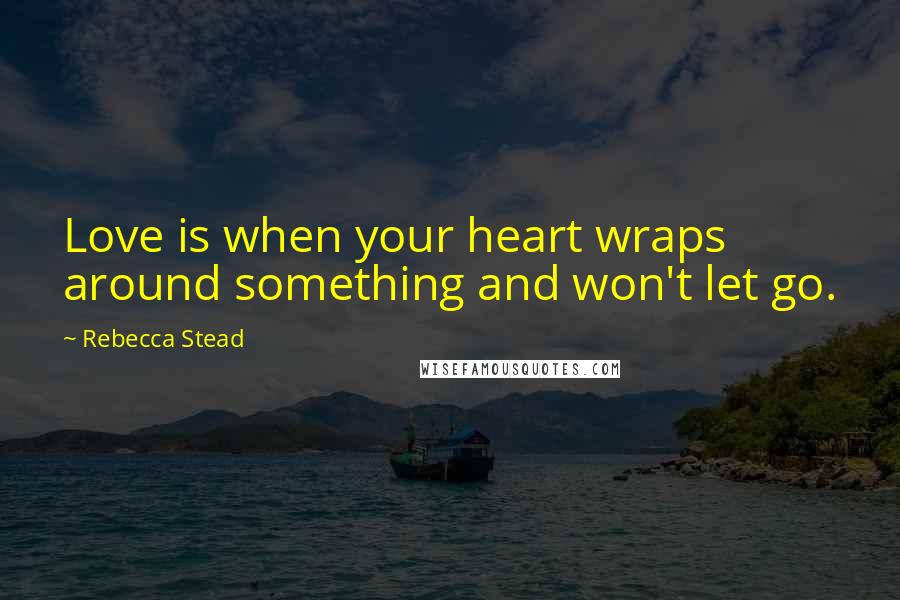Rebecca Stead Quotes: Love is when your heart wraps around something and won't let go.