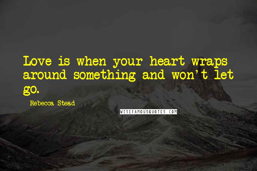 Rebecca Stead Quotes: Love is when your heart wraps around something and won't let go.