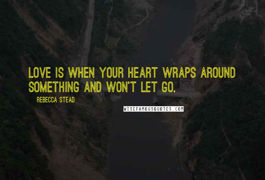 Rebecca Stead Quotes: Love is when your heart wraps around something and won't let go.