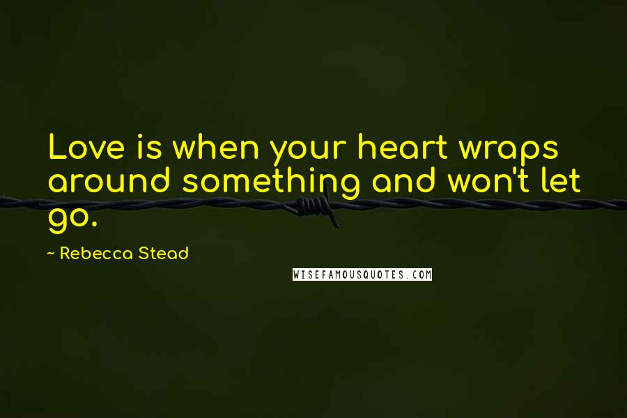 Rebecca Stead Quotes: Love is when your heart wraps around something and won't let go.