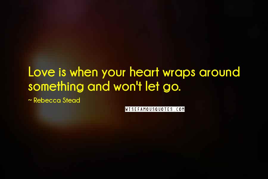 Rebecca Stead Quotes: Love is when your heart wraps around something and won't let go.