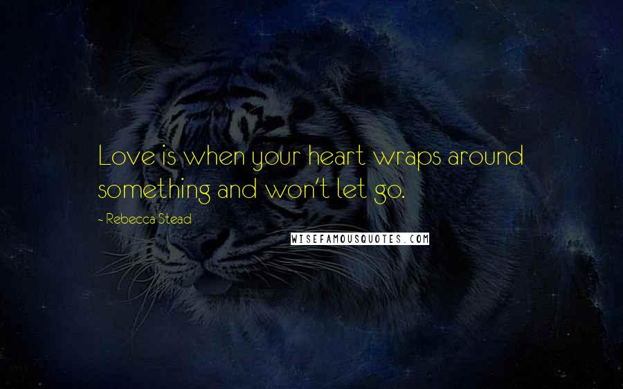 Rebecca Stead Quotes: Love is when your heart wraps around something and won't let go.