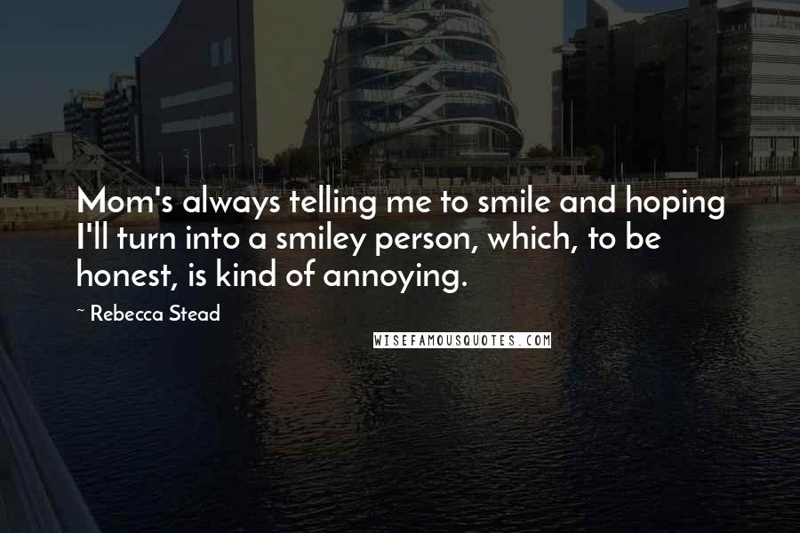 Rebecca Stead Quotes: Mom's always telling me to smile and hoping I'll turn into a smiley person, which, to be honest, is kind of annoying.