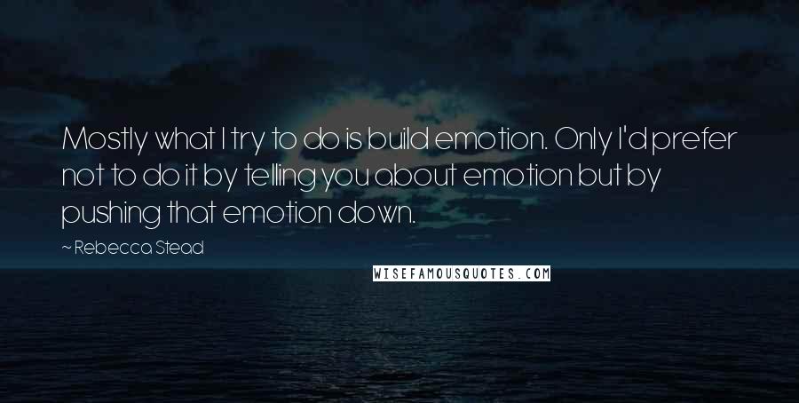 Rebecca Stead Quotes: Mostly what I try to do is build emotion. Only I'd prefer not to do it by telling you about emotion but by pushing that emotion down.