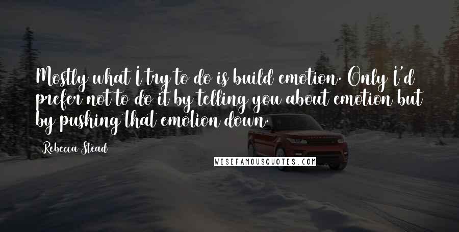 Rebecca Stead Quotes: Mostly what I try to do is build emotion. Only I'd prefer not to do it by telling you about emotion but by pushing that emotion down.