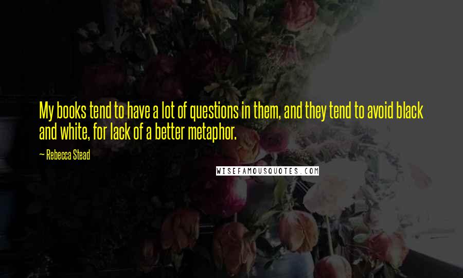 Rebecca Stead Quotes: My books tend to have a lot of questions in them, and they tend to avoid black and white, for lack of a better metaphor.